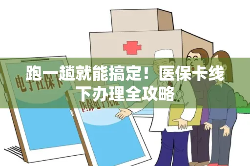 跑一趟就能搞定！医保卡线下办理全攻略